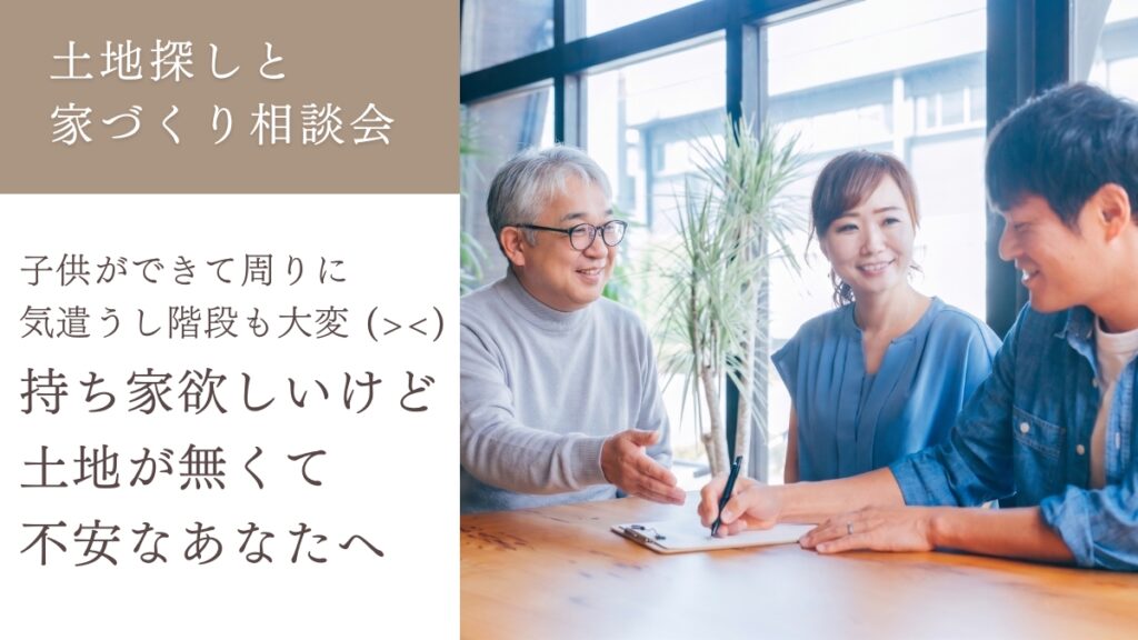 【完全予約制】 土地探しと家づくり相談会「子供ができて周りに気遣うし階段も大変（＞＜）持ち家欲しいけど土地が無くて不安」