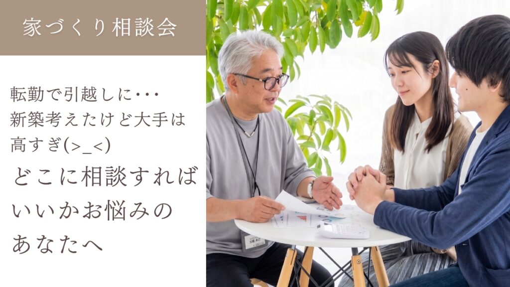 家づくり相談会「転勤で引越しに･･･新築考えたけど大手は高すぎ(>_<)どこに相談すればいいかお悩みのあなたへ」