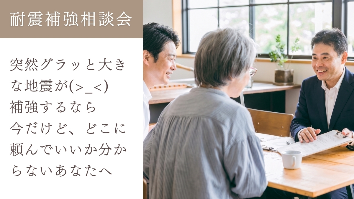 耐震補強相談会「突然グラッと大きな地震が！補強するなら今だけど、どこに頼んでいいか分からないあなたへ」のイメージ